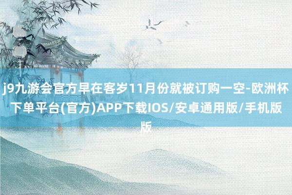 j9九游会官方早在客岁11月份就被订购一空-欧洲杯下单平台(官方)APP下载IOS/安卓通用版/手机版