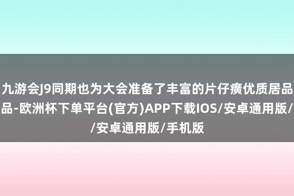 九游会J9同期也为大会准备了丰富的片仔癀优质居品四肢奖品-欧洲杯下单平台(官方)APP下载IOS/安卓通用版/手机版
