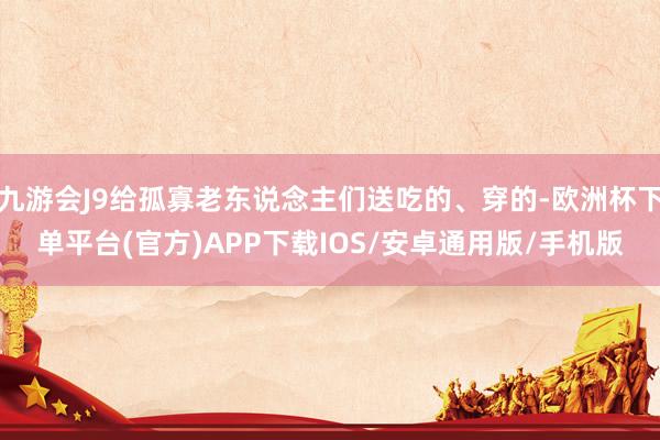 九游会J9给孤寡老东说念主们送吃的、穿的-欧洲杯下单平台(官方)APP下载IOS/安卓通用版/手机版