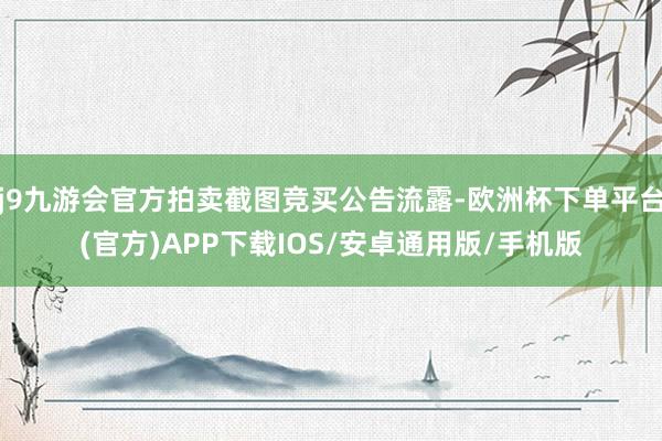 j9九游会官方拍卖截图竞买公告流露-欧洲杯下单平台(官方)APP下载IOS/安卓通用版/手机版