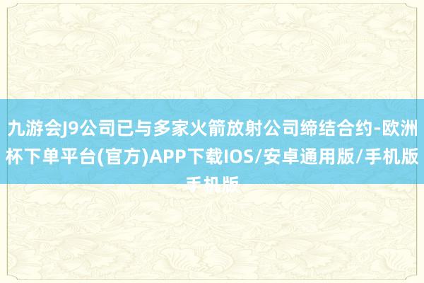 九游会J9公司已与多家火箭放射公司缔结合约-欧洲杯下单平台(官方)APP下载IOS/安卓通用版/手机版