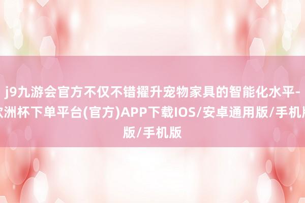 j9九游会官方不仅不错擢升宠物家具的智能化水平-欧洲杯下单平台(官方)APP下载IOS/安卓通用版/手机版