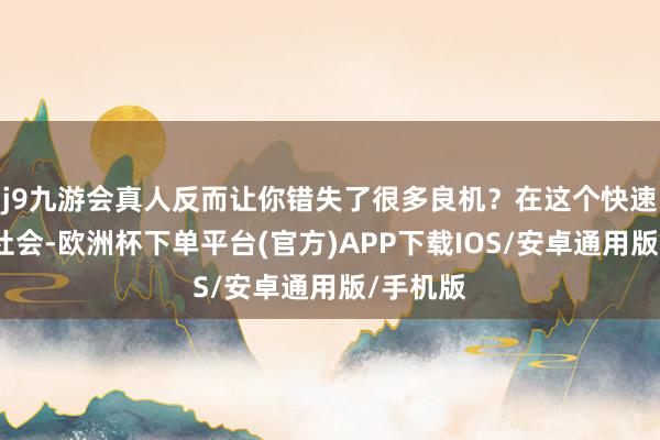 j9九游会真人反而让你错失了很多良机？在这个快速变化的社会-欧洲杯下单平台(官方)APP下载IOS/安卓通用版/手机版