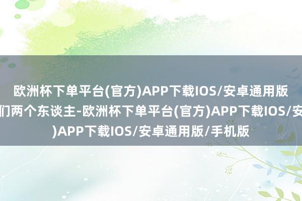 欧洲杯下单平台(官方)APP下载IOS/安卓通用版/手机版只属于你们两个东谈主-欧洲杯下单平台(官方)APP下载IOS/安卓通用版/手机版