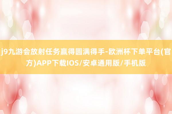 j9九游会放射任务赢得圆满得手-欧洲杯下单平台(官方)APP下载IOS/安卓通用版/手机版