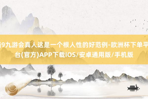 j9九游会真人这是一个根人性的好范例-欧洲杯下单平台(官方)APP下载IOS/安卓通用版/手机版