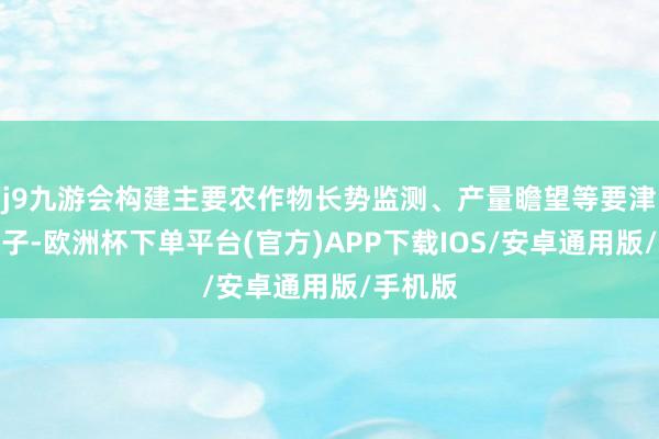 j9九游会构建主要农作物长势监测、产量瞻望等要津技巧模子-欧洲杯下单平台(官方)APP下载IOS/安卓通用版/手机版