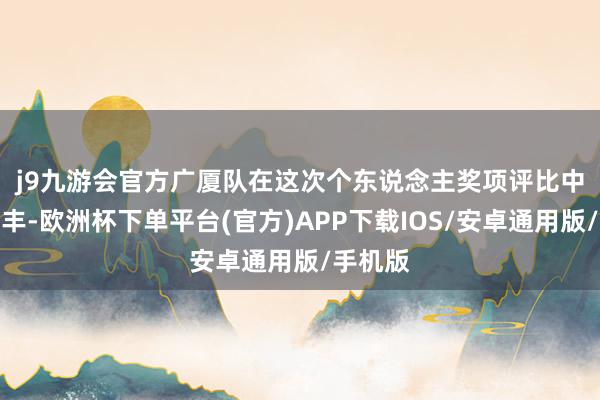 j9九游会官方　　广厦队在这次个东说念主奖项评比中成绩颇丰-欧洲杯下单平台(官方)APP下载IOS/安卓通用版/手机版
