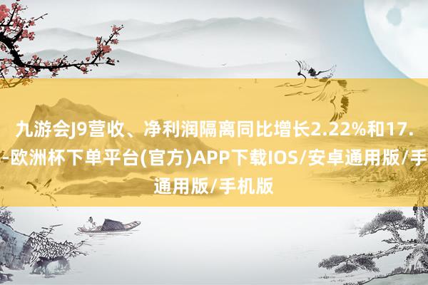 九游会J9营收、净利润隔离同比增长2.22%和17.30%-欧洲杯下单平台(官方)APP下载IOS/安卓通用版/手机版