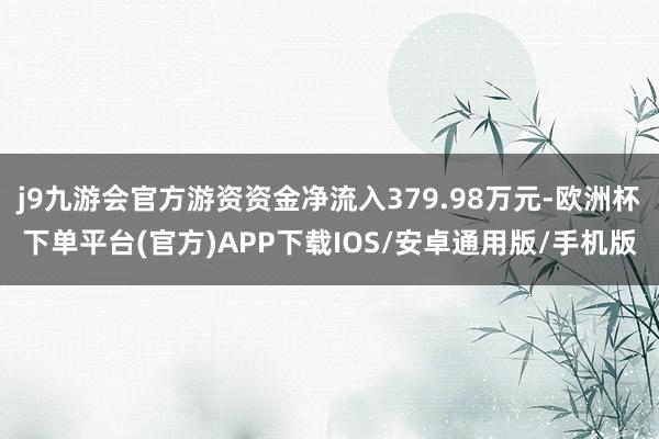 j9九游会官方游资资金净流入379.98万元-欧洲杯下单平台(官方)APP下载IOS/安卓通用版/手机版