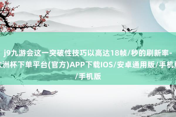 j9九游会这一突破性技巧以高达18帧/秒的刷新率-欧洲杯下单平台(官方)APP下载IOS/安卓通用版/手机版