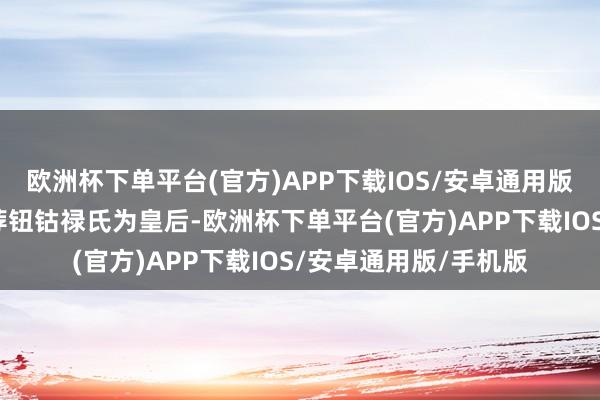 欧洲杯下单平台(官方)APP下载IOS/安卓通用版/手机版乾隆努力举荐钮钴禄氏为皇后-欧洲杯下单平台(官方)APP下载IOS/安卓通用版/手机版