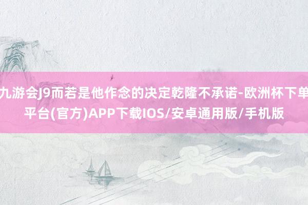 九游会J9而若是他作念的决定乾隆不承诺-欧洲杯下单平台(官方)APP下载IOS/安卓通用版/手机版