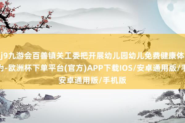 j9九游会百善镇关工委把开展幼儿园幼儿免费健康体检行为-欧洲杯下单平台(官方)APP下载IOS/安卓通用版/手机版