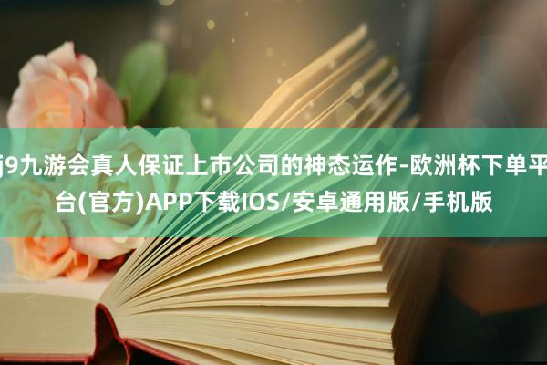 j9九游会真人保证上市公司的神态运作-欧洲杯下单平台(官方)APP下载IOS/安卓通用版/手机版