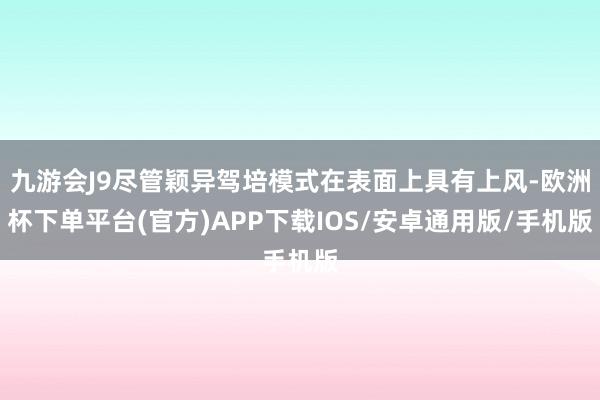 九游会J9尽管颖异驾培模式在表面上具有上风-欧洲杯下单平台(官方)APP下载IOS/安卓通用版/手机版
