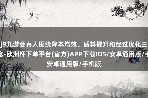j9九游会真人围绕降本增效、质料擢升和经过优化三大观念-欧洲杯下单平台(官方)APP下载IOS/安卓通用版/手机版