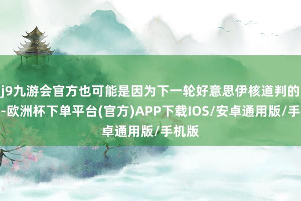 j9九游会官方也可能是因为下一轮好意思伊核道判的推迟-欧洲杯下单平台(官方)APP下载IOS/安卓通用版/手机版