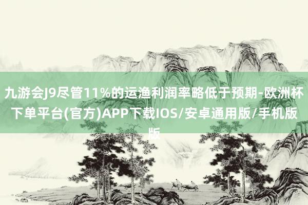 九游会J9尽管11%的运渔利润率略低于预期-欧洲杯下单平台(官方)APP下载IOS/安卓通用版/手机版