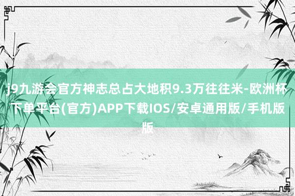 j9九游会官方神志总占大地积9.3万往往米-欧洲杯下单平台(官方)APP下载IOS/安卓通用版/手机版