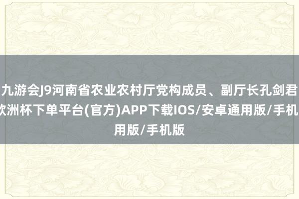 九游会J9河南省农业农村厅党构成员、副厅长孔剑君-欧洲杯下单平台(官方)APP下载IOS/安卓通用版/手机版