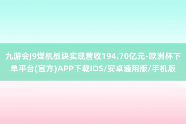 九游会J9煤机板块实现营收194.70亿元-欧洲杯下单平台(官方)APP下载IOS/安卓通用版/手机版