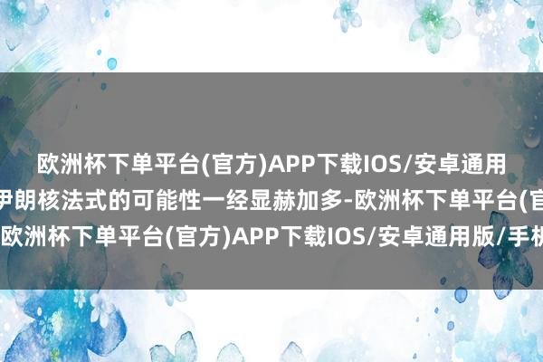 欧洲杯下单平台(官方)APP下载IOS/安卓通用版/手机版以色列打击伊朗核法式的可能性一经显赫加多-欧洲杯下单平台(官方)APP下载IOS/安卓通用版/手机版