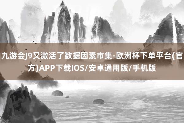 九游会J9又激活了数据因素市集-欧洲杯下单平台(官方)APP下载IOS/安卓通用版/手机版