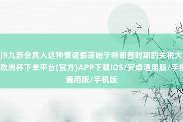 j9九游会真人这种情谊振荡始于特朗普时期的关税大战-欧洲杯下单平台(官方)APP下载IOS/安卓通用版/手机版