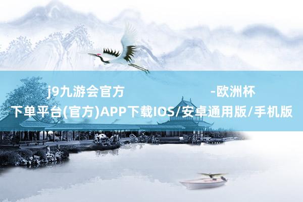 j9九游会官方                        -欧洲杯下单平台(官方)APP下载IOS/安卓通用版/手机版