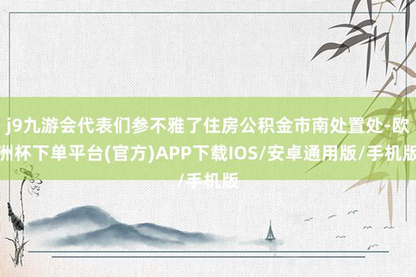 j9九游会代表们参不雅了住房公积金市南处置处-欧洲杯下单平台(官方)APP下载IOS/安卓通用版/手机版