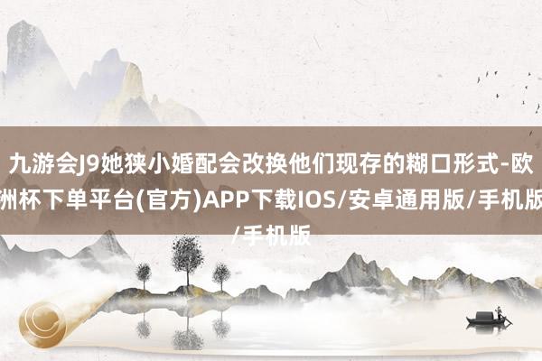 九游会J9她狭小婚配会改换他们现存的糊口形式-欧洲杯下单平台(官方)APP下载IOS/安卓通用版/手机版