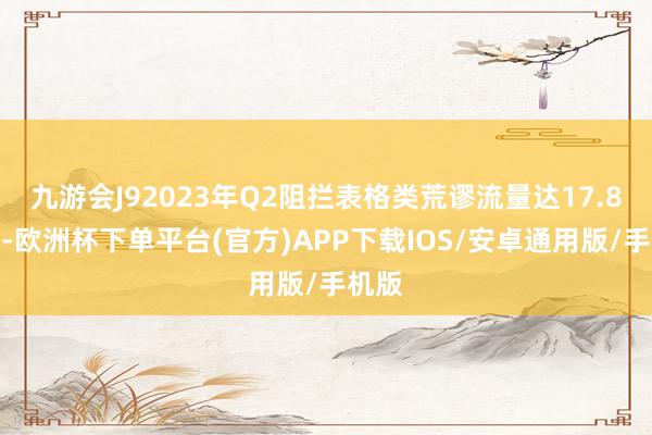 九游会J92023年Q2阻拦表格类荒谬流量达17.8万次-欧洲杯下单平台(官方)APP下载IOS/安卓通用版/手机版