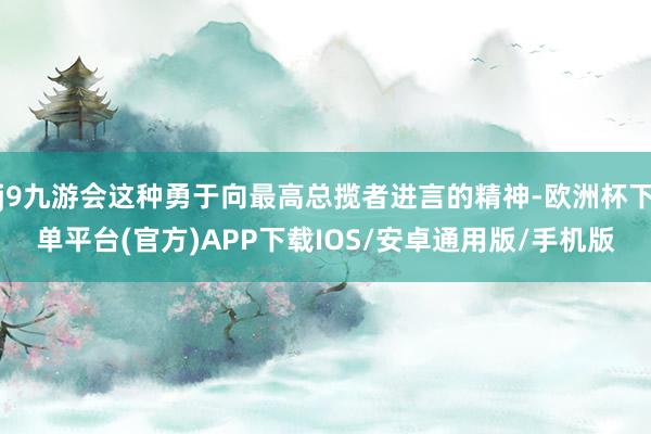 j9九游会这种勇于向最高总揽者进言的精神-欧洲杯下单平台(官方)APP下载IOS/安卓通用版/手机版