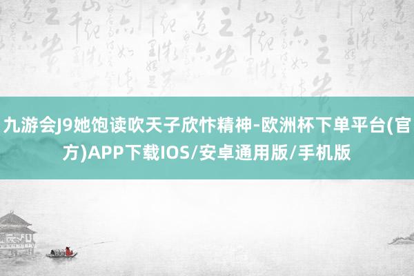 九游会J9她饱读吹天子欣忭精神-欧洲杯下单平台(官方)APP下载IOS/安卓通用版/手机版