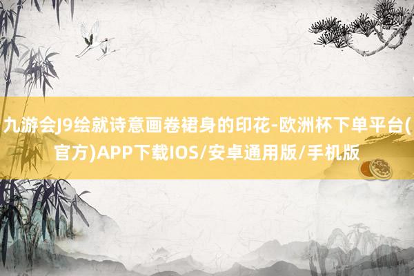 九游会J9绘就诗意画卷裙身的印花-欧洲杯下单平台(官方)APP下载IOS/安卓通用版/手机版