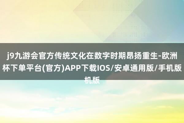 j9九游会官方　　传统文化在数字时期昂扬重生-欧洲杯下单平台(官方)APP下载IOS/安卓通用版/手机版