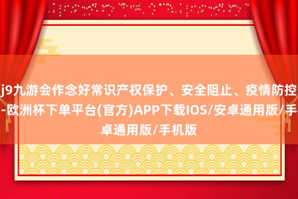 j9九游会作念好常识产权保护、安全阻止、疫情防控使命-欧洲杯下单平台(官方)APP下载IOS/安卓通用版/手机版