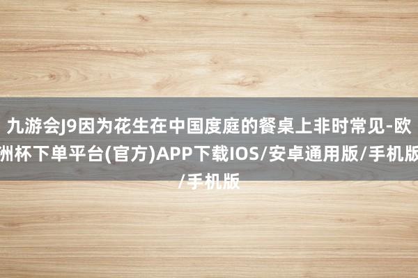 九游会J9因为花生在中国度庭的餐桌上非时常见-欧洲杯下单平台(官方)APP下载IOS/安卓通用版/手机版