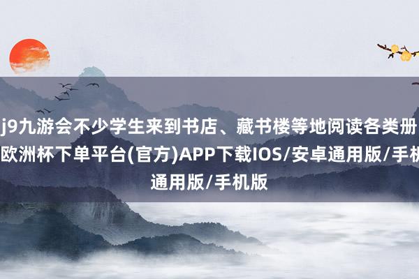 j9九游会不少学生来到书店、藏书楼等地阅读各类册本-欧洲杯下单平台(官方)APP下载IOS/安卓通用版/手机版