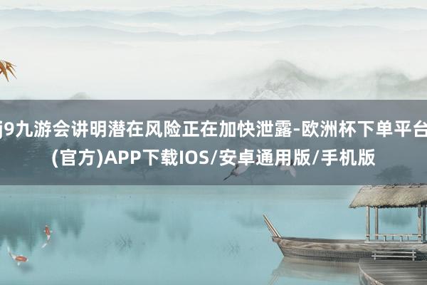 j9九游会讲明潜在风险正在加快泄露-欧洲杯下单平台(官方)APP下载IOS/安卓通用版/手机版
