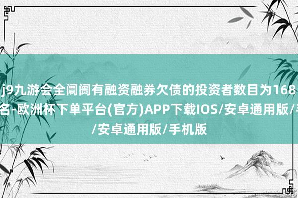 j9九游会全阛阓有融资融券欠债的投资者数目为168.46万名-欧洲杯下单平台(官方)APP下载IOS/安卓通用版/手机版