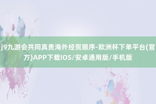 j9九游会共同真贵海外经贸顺序-欧洲杯下单平台(官方)APP下载IOS/安卓通用版/手机版