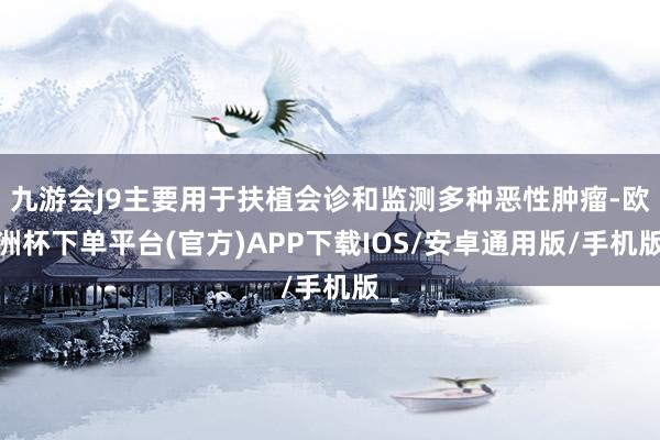 九游会J9主要用于扶植会诊和监测多种恶性肿瘤-欧洲杯下单平台(官方)APP下载IOS/安卓通用版/手机版