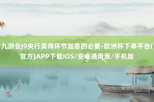 九游会J9央行莫得环节加息的必要-欧洲杯下单平台(官方)APP下载IOS/安卓通用版/手机版