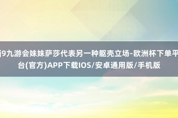 j9九游会妹妹萨莎代表另一种躯壳立场-欧洲杯下单平台(官方)APP下载IOS/安卓通用版/手机版