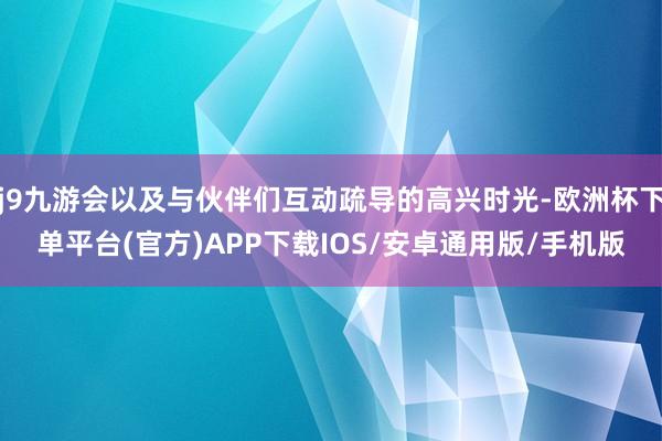 j9九游会以及与伙伴们互动疏导的高兴时光-欧洲杯下单平台(官方)APP下载IOS/安卓通用版/手机版