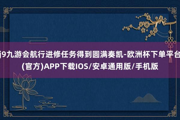j9九游会航行进修任务得到圆满奏凯-欧洲杯下单平台(官方)APP下载IOS/安卓通用版/手机版