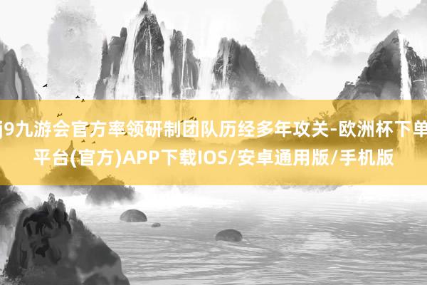 j9九游会官方率领研制团队历经多年攻关-欧洲杯下单平台(官方)APP下载IOS/安卓通用版/手机版