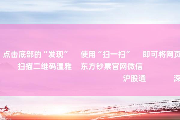 九游会J9      点击底部的“发现”     使用“扫一扫”     即可将网页共享至一又友圈                            扫描二维码温雅    东方钞票官网微信                                                                        沪股通             深股通             